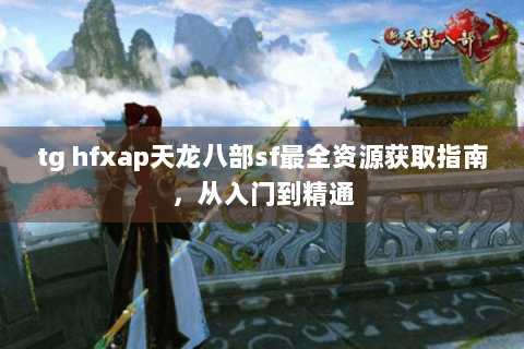 tg hfxap天龙八部sf最全资源获取指南，从入门到精通