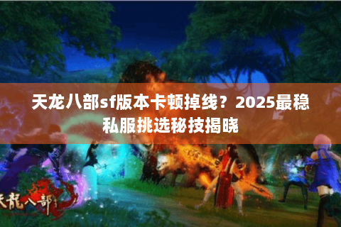 天龙八部sf版本卡顿掉线？2025最稳私服挑选秘技揭晓