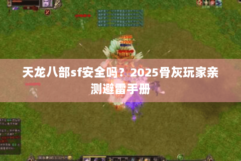 天龙八部sf安全吗？2025骨灰玩家亲测避雷手册