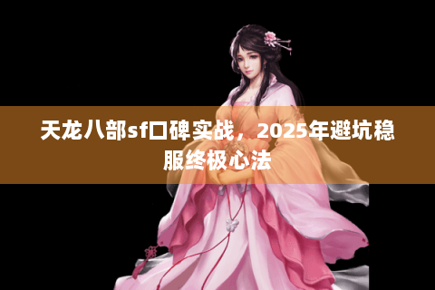 天龙八部sf口碑实战，2025年避坑稳服终极心法