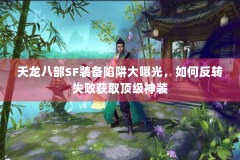 天龙八部SF装备陷阱大曝光，如何反转失败获取顶级神装