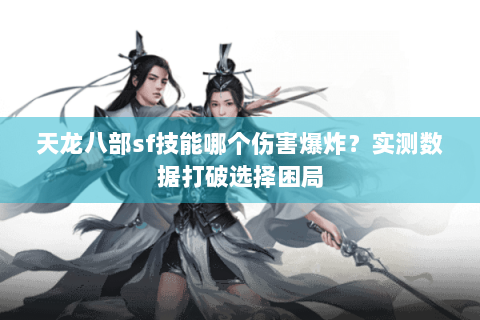 天龙八部sf技能哪个伤害爆炸？实测数据打破选择困局