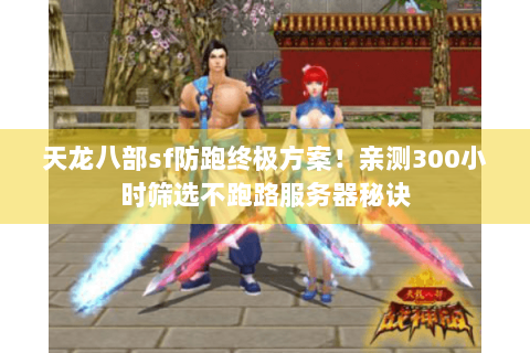 天龙八部sf防跑终极方案！亲测300小时筛选不跑路服务器秘诀