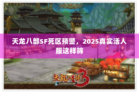 天龙八部SF死区预警，2025真实活人服这样筛