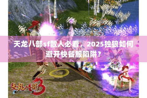 天龙八部sf散人必看，2025独狼如何避开快餐服陷阱？