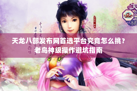 天龙八部发布网首选平台究竟怎么挑？老鸟神级操作避坑指南