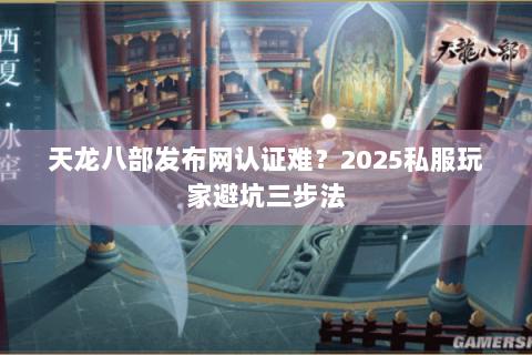 天龙八部发布网认证难？2025私服玩家避坑三步法
