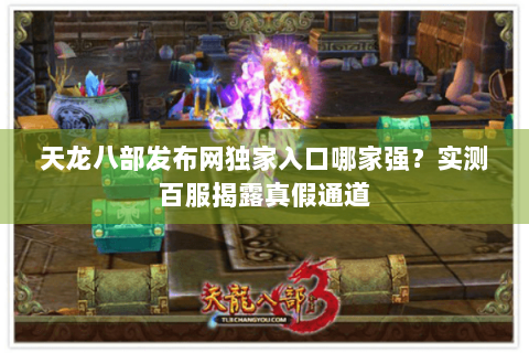 天龙八部发布网独家入口哪家强？实测百服揭露真假通道