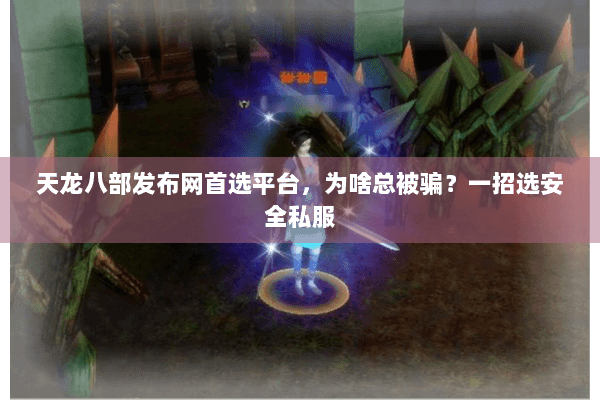 天龙八部发布网首选平台，为啥总被骗？一招选安全私服