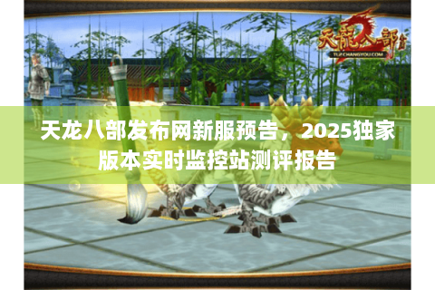 天龙八部发布网新服预告，2025独家版本实时监控站测评报告