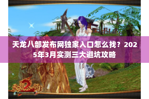 天龙八部发布网独家入口怎么找？2025年3月实测三大避坑攻略