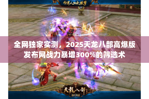 全网独家实测，2025天龙八部高爆版发布网战力暴增300%的筛选术