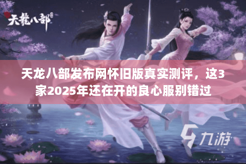 天龙八部发布网怀旧版真实测评，这3家2025年还在开的良心服别错过