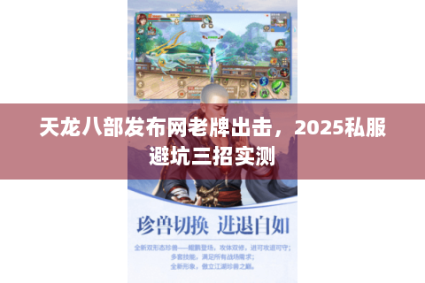 天龙八部发布网老牌出击，2025私服避坑三招实测
