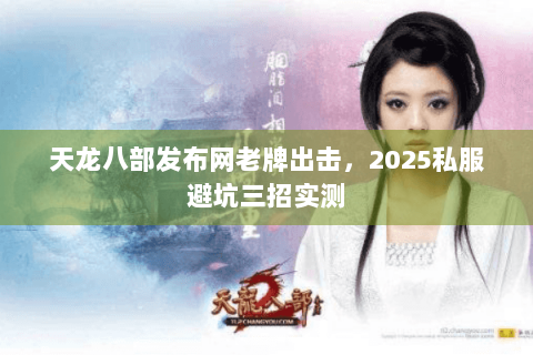 天龙八部发布网老牌出击，2025私服避坑三招实测