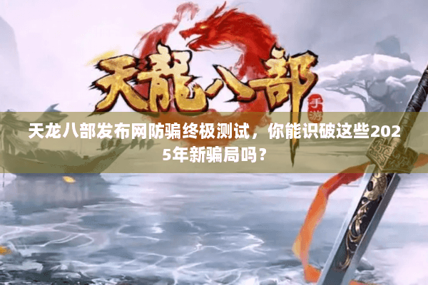 天龙八部发布网防骗终极测试，你能识破这些2025年新骗局吗？