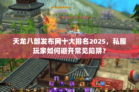 天龙八部发布网十大排名2025，私服玩家如何避开常见陷阱？