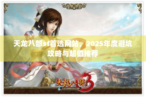 天龙八部sf首选网站，2025年度避坑攻略与超值推荐