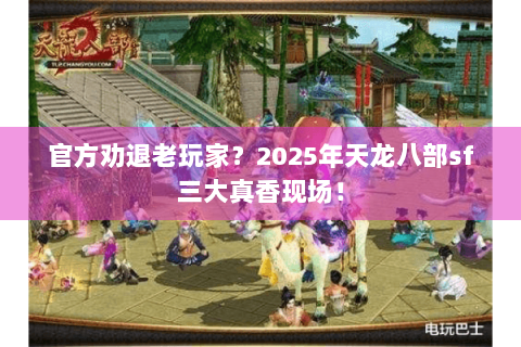 官方劝退老玩家？2025年天龙八部sf三大真香现场！