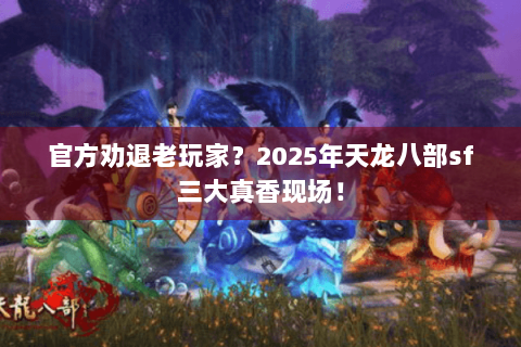 官方劝退老玩家？2025年天龙八部sf三大真香现场！