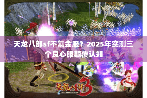 天龙八部sf不氪金服？2025年实测三个良心服颠覆认知