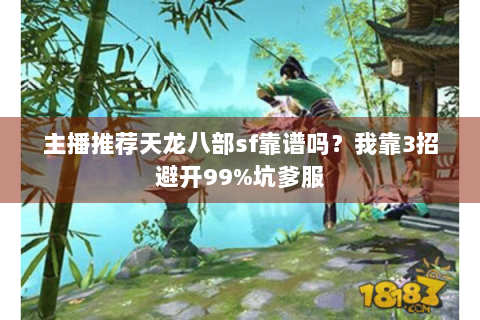 主播推荐天龙八部sf靠谱吗?我靠3招避开99%坑爹服 主播推荐天龙八部sf靠谱吗?我靠3招避开99%坑爹服