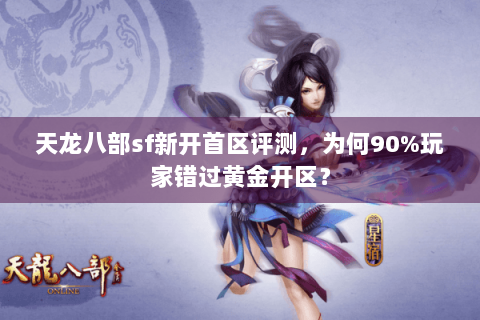 天龙八部sf新开首区评测，为何90%玩家错过黄金开区？