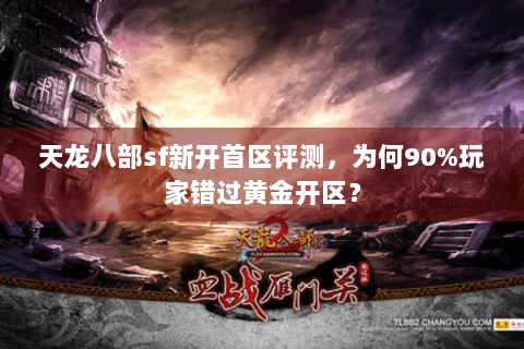 天龙八部sf新开首区评测，为何90%玩家错过黄金开区？