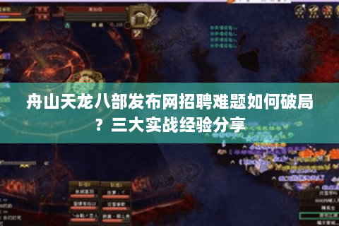 舟山天龙八部发布网招聘难题如何破局？三大实战经验分享