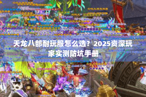 天龙八部耐玩服怎么选？2025资深玩家实测防坑手册