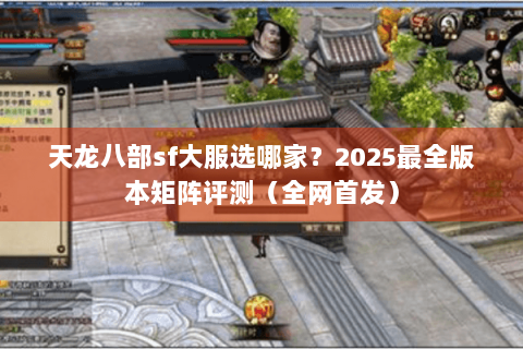 天龙八部sf大服选哪家?2025最全版本矩阵评测(全网首发) 天龙八部sf大服选哪家?2025最全版本矩阵评测(全网首发)