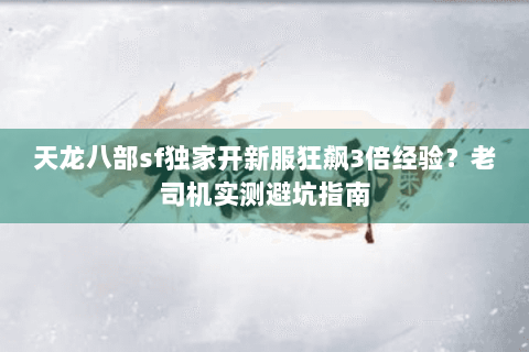 天龙八部sf独家开新服狂飙3倍经验？老司机实测避坑指南