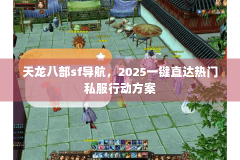 天龙八部sf导航，2025一键直达热门私服行动方案