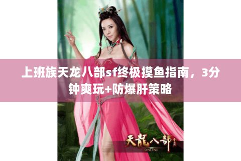 上班族天龙八部sf终极摸鱼指南，3分钟爽玩+防爆肝策略
