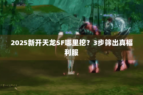 2025新开天龙SF哪里挖？3步筛出真福利服