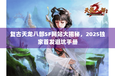 复古天龙八部SF网站大揭秘，2025独家首发避坑手册