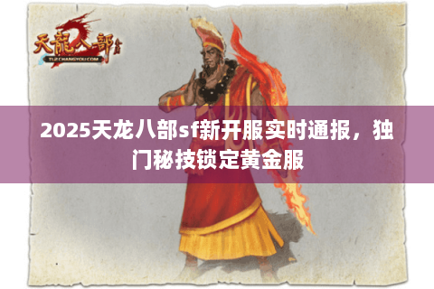 2025天龙八部sf新开服实时通报，独门秘技锁定黄金服