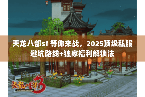 天龙八部sf 等你来战，2025顶级私服避坑路线+独家福利解锁法