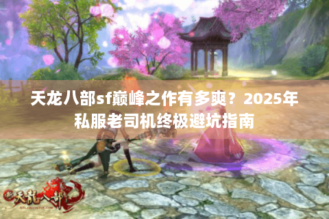 天龙八部sf巅峰之作有多爽？2025年私服老司机终极避坑指南