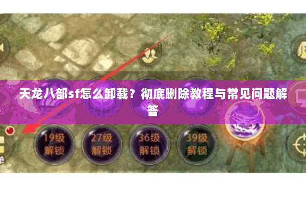 天龙八部sf怎么卸载？彻底删除教程与常见问题解答