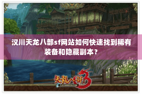 汉川天龙八部sf网站如何快速找到稀有装备和隐藏副本？