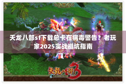 天龙八部sf下载总卡在病毒警告?老玩家2025实战避坑指南 天龙八部sf下载总卡在病毒警告?老玩家2025实战避坑指南