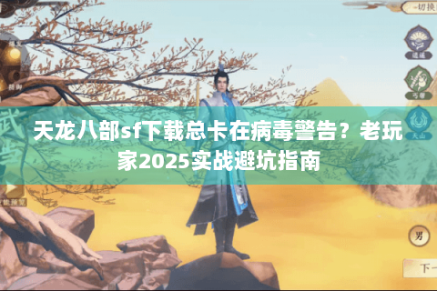 天龙八部sf下载总卡在病毒警告?老玩家2025实战避坑指南 天龙八部sf下载总卡在病毒警告?老玩家2025实战避坑指南