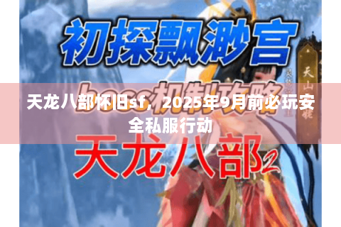 天龙八部怀旧sf，2025年9月前必玩安全私服行动