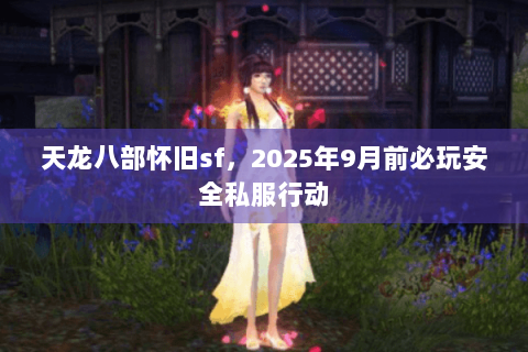 天龙八部怀旧sf，2025年9月前必玩安全私服行动