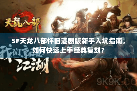 SF天龙八部怀旧港剧版新手入坑指南，如何快速上手经典复刻？