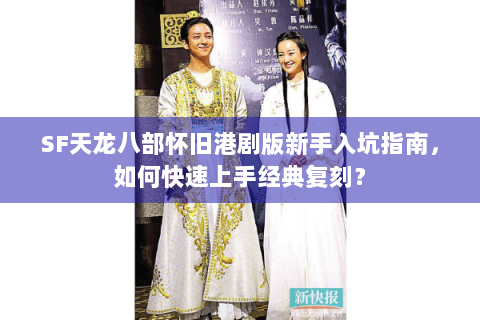 SF天龙八部怀旧港剧版新手入坑指南，如何快速上手经典复刻？