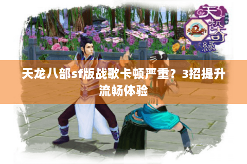 天龙八部sf版战歌卡顿严重？3招提升流畅体验