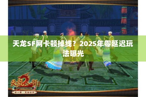 天龙SF网卡顿掉线?2025年零延迟玩法曝光 天龙SF网卡顿掉线?2025年零延迟玩法曝光