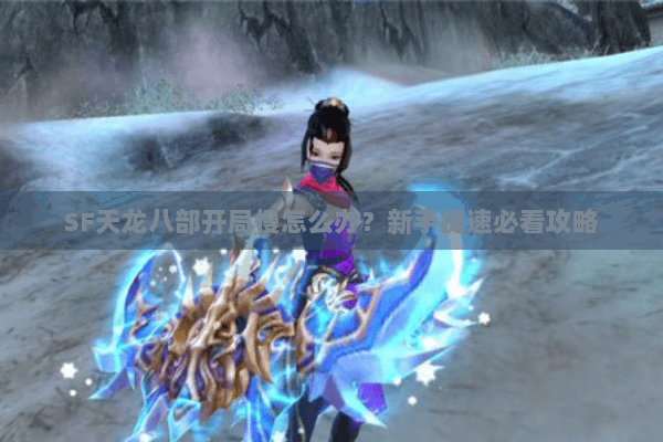 SF天龙八部开局慢怎么办？新手提速必看攻略